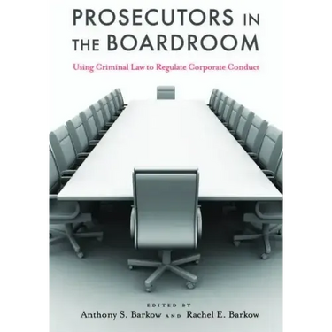Prosecutors in the Boardroom: Using Criminal Law to Regulate Corporate Conduct
