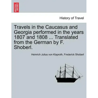 Travels in the Caucasus and Georgia Performed in the Years 1807 and 1808 ... Translated from the German by F. Shoberl.