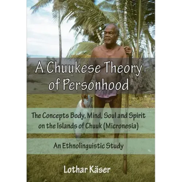 A Chuukese Theory of Personhood: The Concepts Body, Mind, Soul and Spirit on the Islands of Chuuk (Micronesia) - An Ethnolinguistic Study