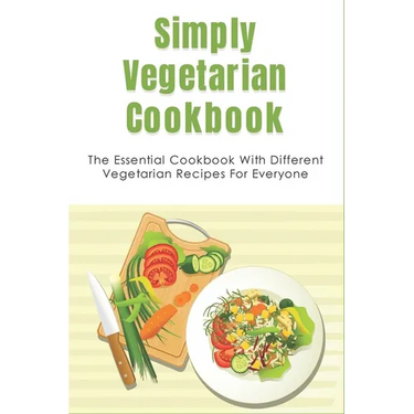 Simply Vegetarian Cookbook: The Essential Cookbook With Different Vegetarian Recipes For Everyone: Tips On Cooking Perfect Vegeterian Meals At Hom