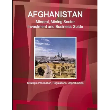 Afghanistan Mineral, Mining Sector Investment and Business Guide - Strategic Information, Regulations, Opportunities