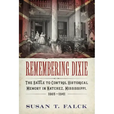 Remembering Dixie: The Battle to Control Historical Memory in Natchez, Mississippi, 1865-1941