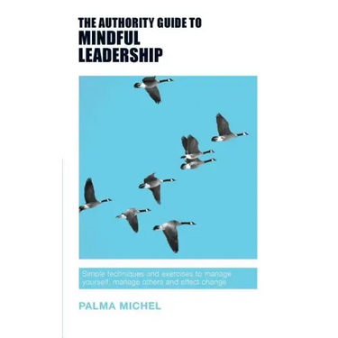 The Authority Guide to Mindful Leadership: Simple techniques and exercises to manage yourself, manage others and effect change