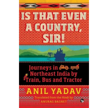 Is That Even a Country, Sir!: Journeys in Northeast India by Train, Bus and Tractor