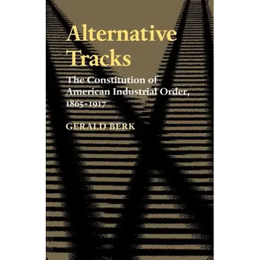 Alternative Tracks: The Constitution of American Industrial Order, 1865-1917