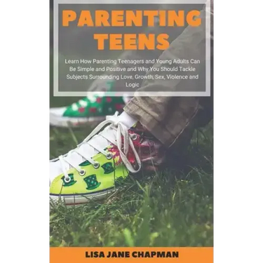 Parenting Teens: Learn How Parenting Teenagers and Young Adults Can Be Simple and Positive and Why You Should Tackle Subjects Surroundi