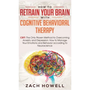 How to Retrain Your Brain with Cognitive Behavioral Therapy: CBT: The Only Proven Method to Overcoming Anxiety and Depression. How to Manage Your Emot