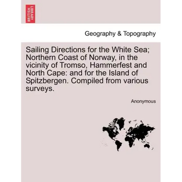 Sailing Directions for the White Sea; Northern Coast of Norway, in the Vicinity of Tromso, Hammerfest and North Cape: And for the Island of Spitzberge