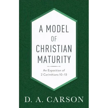 A Model of Christian Maturity: An Exposition of 2 Corinthians 10-13