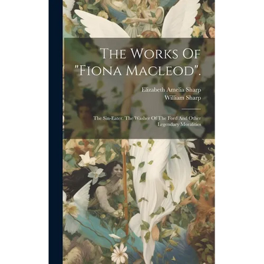 The Works Of "fiona Macleod".: The Sin-eater. The Washer Of The Ford And Other Legendary Moralities