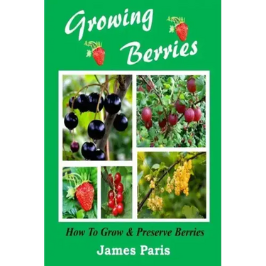 Growing Berries - How To Grow And Preserve Berries: Strawberries, Raspberries, Blackberries, Blueberries, Gooseberries, Redcurrants, Blackcurrants & W
