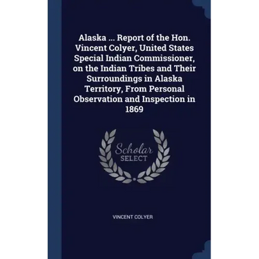 Alaska ... Report of the Hon. Vincent Colyer, United States Special Indian Commissioner, on the Indian Tribes and Their Surroundings in Alaska Territo