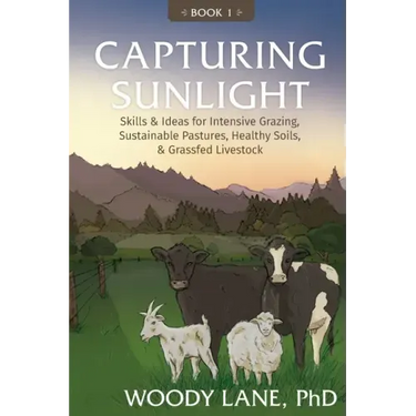 Capturing Sunlight, Book 1: Skills & Ideas for Intensive Grazing, Sustainable Pastures, Healthy Soils, & Grassfed Livestock