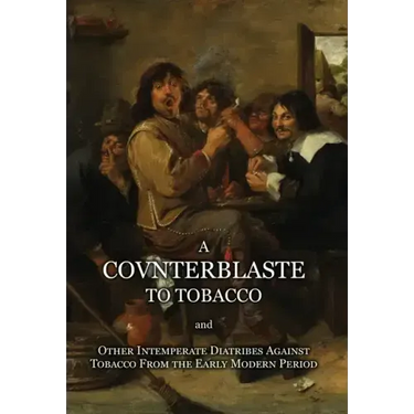 A Counterblaste to Tobacco, and Other Intemperate Diatribes Against Tobacco From the Early Modern Period