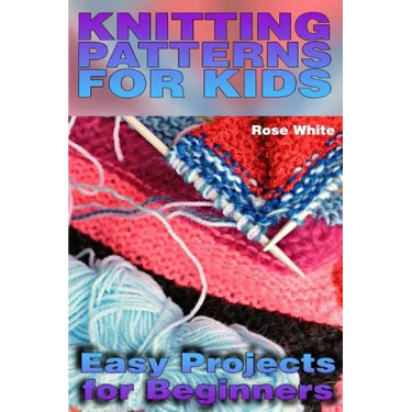Knitting Patterns for Kids: Easy Projects for Beginners: (Knitting Projects, Knitting Stitches)