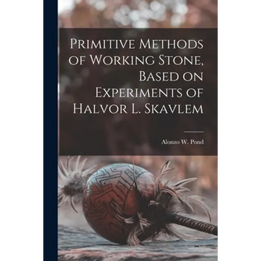 Primitive Methods of Working Stone, Based on Experiments of Halvor L. Skavlem