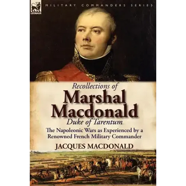 Recollections of Marshal MacDonald, Duke of Tarentum: The Napoleonic Wars as Experienced by a Renowned French Military Commander