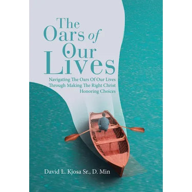 The Oars of Our Lives: Navigating The Oars Of Our Lives Through Making The Right Christ Honoring Choices
