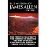 The Wisdom of James Allen I: Including The Path To Prosperity, The Master Of Desitiny, The Way Of Peace Entering The Kingdom and Above Life's Turmo