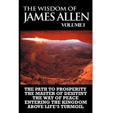 The Wisdom of James Allen I: Including The Path To Prosperity, The Master Of Desitiny, The Way Of Peace Entering The Kingdom and Above Life's Turmo