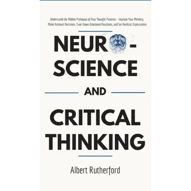 Neuroscience and Critical Thinking: Understand the Hidden Pathways of Your Thought Patterns- Improve Your Memory, Make Rational Decisions, Tune Down E