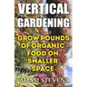 Vertical Gardening: Grow Pounds of Organic Food on Smaller Space: (Vertical Garden, Gardening for Beginners)