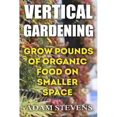 Vertical Gardening: Grow Pounds of Organic Food on Smaller Space: (Vertical Garden, Gardening for Beginners)