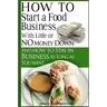How To Start A Food Business with Little or No Money Down: and How To Stay In Business For As Long As You Want