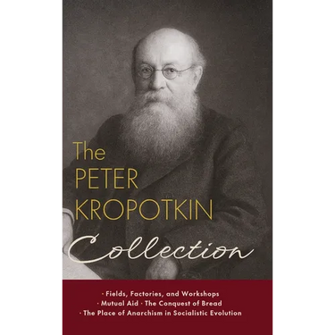 The Peter Kropotkin Collection: Fields, Factories, and Workshops, Mutual Aid, The Conquest of Bread, The Place of Anarchism in Socialistic Evolution