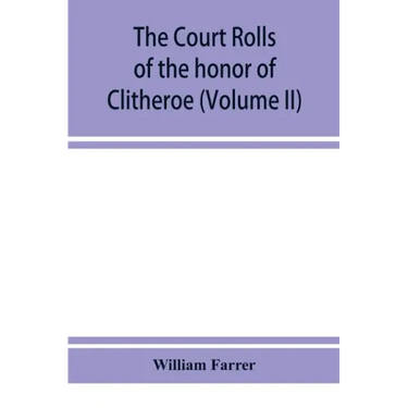 The court rolls of the honor of Clitheroe in the county of Lancaster (Volume II)