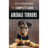 The Complete Guide to Airedale Terriers: Choosing, Training, Feeding, and Loving your new Airedale Terrier Puppy