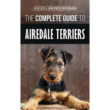 The Complete Guide to Airedale Terriers: Choosing, Training, Feeding, and Loving your new Airedale Terrier Puppy