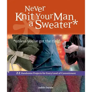 Never Knit Your Man a Sweater *unless you've got the ring!: 22 Handsome Projects for Every Level of Commitment