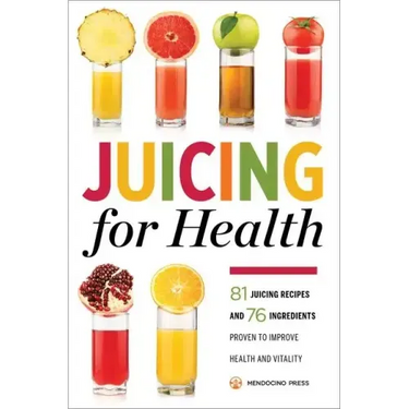 Juicing for Health: 81 Juicing Recipes and 76 Ingredients Proven to Improve Health and Vitality