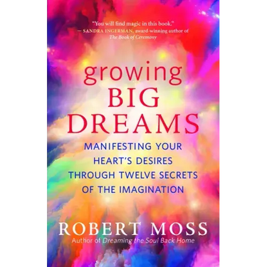 Growing Big Dreams: Manifesting Your Heart's Desires Through Twelve Secrets of the Imagination