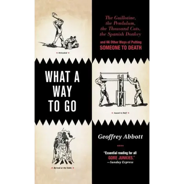 What a Way to Go: The Guillotine, the Pendulum, the Thousand Cuts, the Spanish Donkey, and 66 Other Ways of Putting Someone to Death