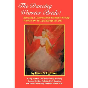 The Dancing Warrior Bride!: Releasing A Generation Of Prophetic Worship Warriors Of All Ages through the Arts!