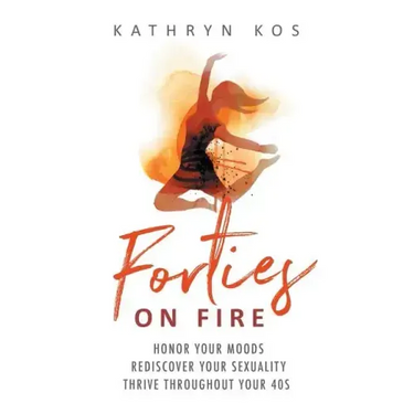 Forties on Fire: Honor Your Moods, Rediscover Your Sexuality, Thrive Throughout Your 40s