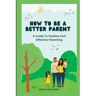 How to Be a Better Parent: A Guide To Positive And Effective Parenting