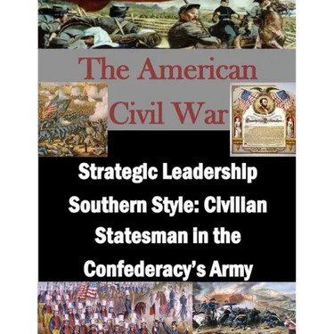 Strategic Leadership Southern Style: Civilian Statesman in the Confederacy's Army