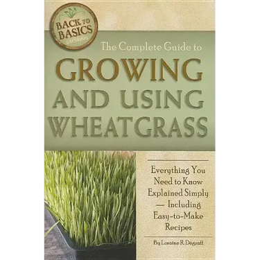 The Complete Guide to Growing and Using Wheatgrass: Everything You Need to Know Explained Simply, Including Easy-to-Make Recipes
