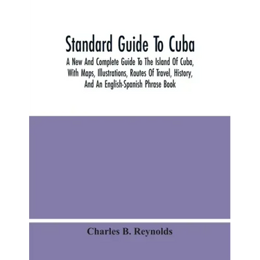 Standard Guide To Cuba: A New And Complete Guide To The Island Of Cuba, With Maps, Illustrations, Routes Of Travel, History, And An English-Sp