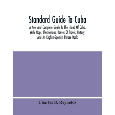 Standard Guide To Cuba: A New And Complete Guide To The Island Of Cuba, With Maps, Illustrations, Routes Of Travel, History, And An English-Sp