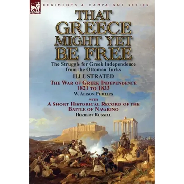 That Greece Might Yet Be Free: the Struggle for Greek Independence from the Ottoman Turks The War of Greek Independence 1821 to 1833 by W. Alison Phil