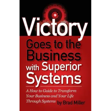 Victory Goes to the Business with Superior Systems: How to Transform Your Business and Your Life Through Systems