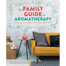 The Family Guide to Aromatherapy: A Safe Approach to Essential Oils for the Holistic Home