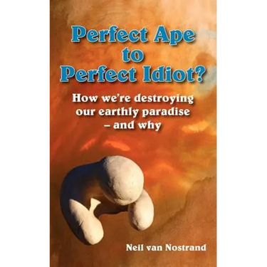Perfect Ape to Perfect Idiot?: How We're Destroying Our Earthly Paradise - And Why