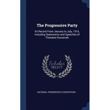 The Progressive Party: Its Record From January to July, 1916, Including Statements and Speeches of Theodore Roosevelt
