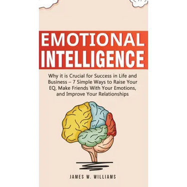 Emotional Intelligence: Why it is Crucial for Success in Life and Business - 7 Simple Ways to Raise Your EQ, Make Friends with Your Emotions,