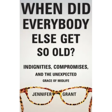 When Did Everybody Else Get So Old?: Indignities, Compromises, and the Unexpected Grace of Midlife